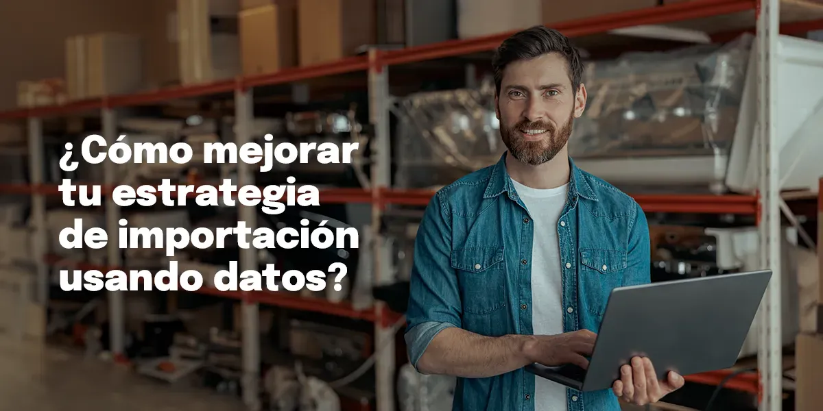 ¿Cómo mejorar tu estrategia de importación en Colombia usando datos?