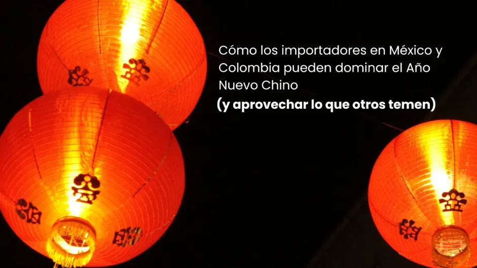 El Año Nuevo Chino no tiene que ser un dolor de cabeza: estrategias clave para importadores en México y Colombia