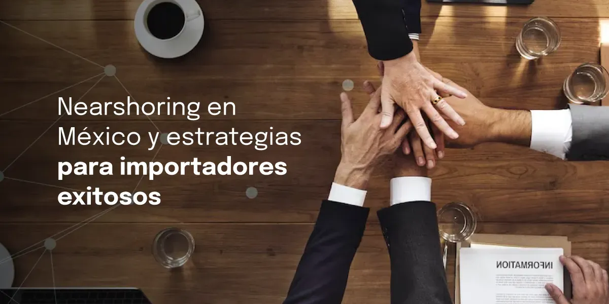 Nearshoring en México: Estrategias Para Importadores Exitosos