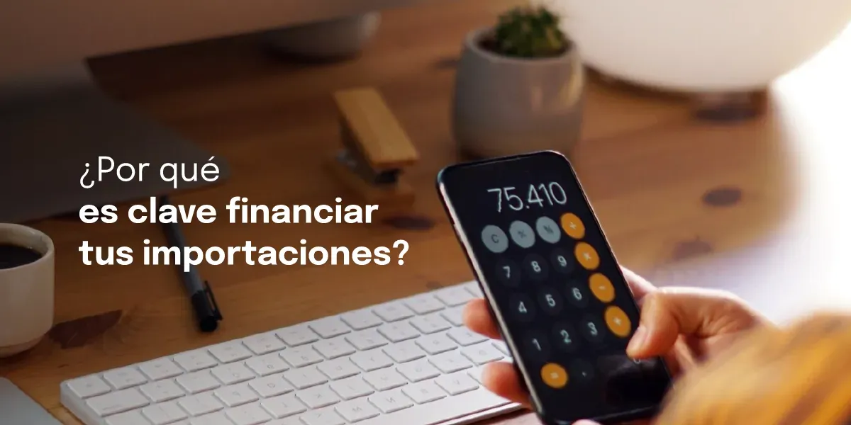 ¿Por qué es clave financiar tus importaciones? Las ventajas de hacerlo